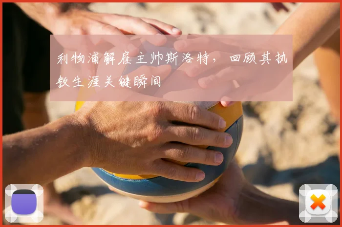 利物浦解雇主帅斯洛特，回顾其执教生涯关键瞬间