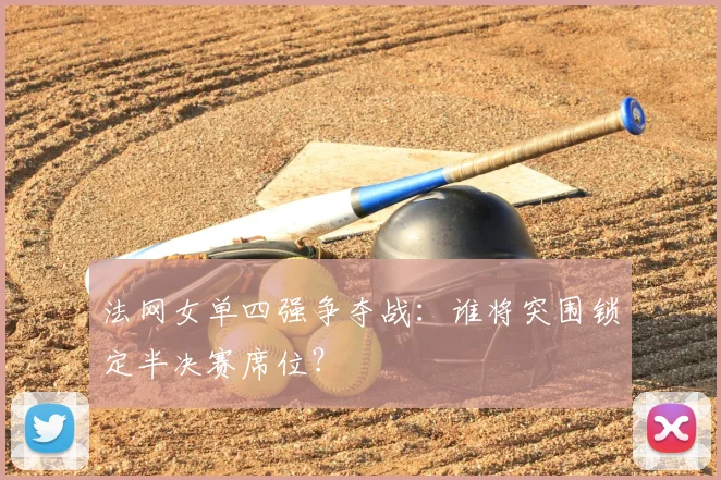 法网女单四强争夺战：谁将突围锁定半决赛席位？