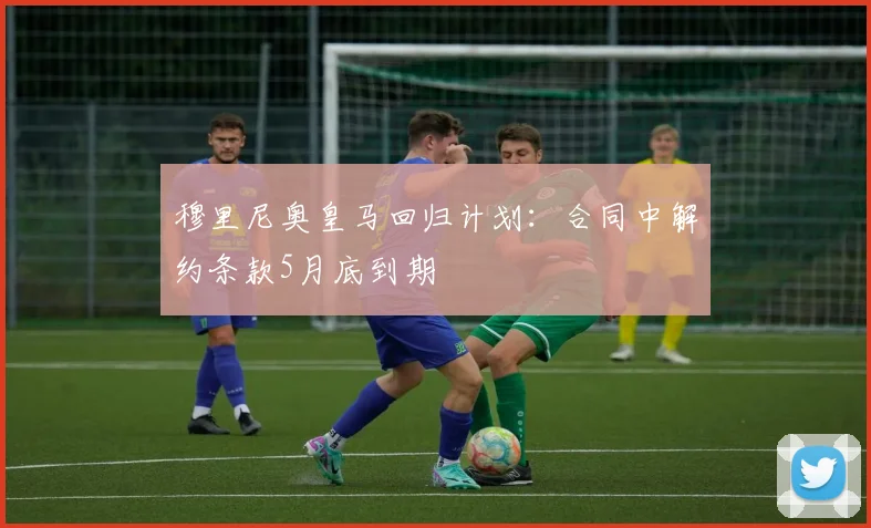 穆里尼奥皇马回归计划：合同中解约条款5月底到期