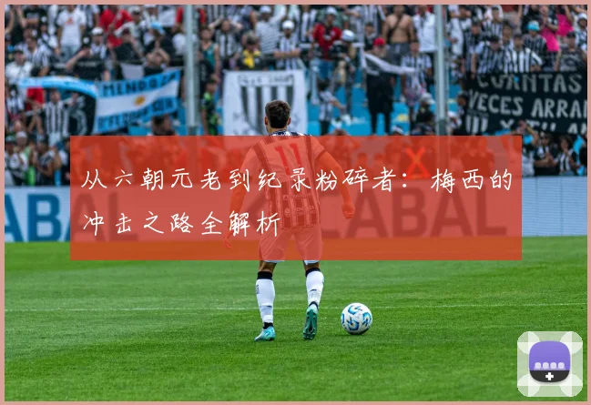 从六朝元老到纪录粉碎者：梅西的冲击之路全解析