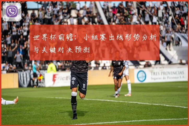 世界杯前瞻:小组赛出线形势分析与关键对决预测