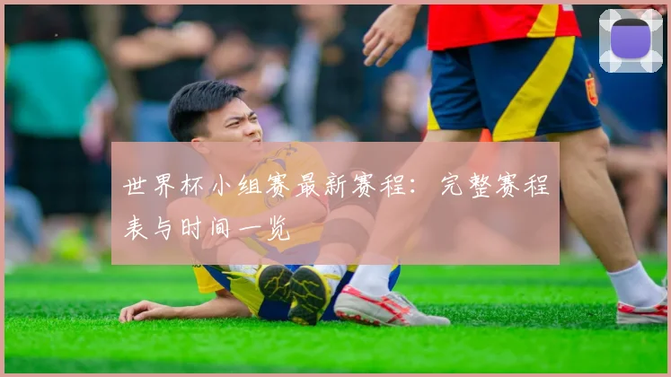 世界杯小组赛最新赛程：完整赛程表与时间一览