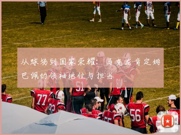 从球场到国家荣耀:马克龙肯定姆巴佩的领袖地位与担当