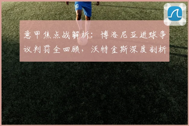 意甲焦点战解析:博洛尼亚进球争议判罚全回顾,沃特金斯深度剖析潜在转折点