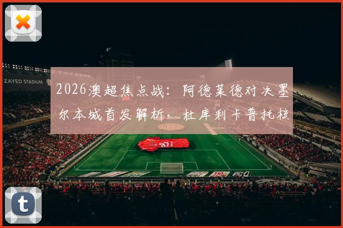 2026澳超焦点战：阿德莱德对决墨尔本城首发解析，杜库利卡普托核心对决，尤尼斯出战影响几何