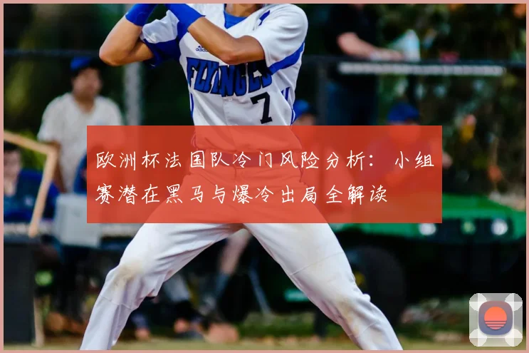 欧洲杯法国队冷门风险分析:小组赛潜在黑马与爆冷出局全解读