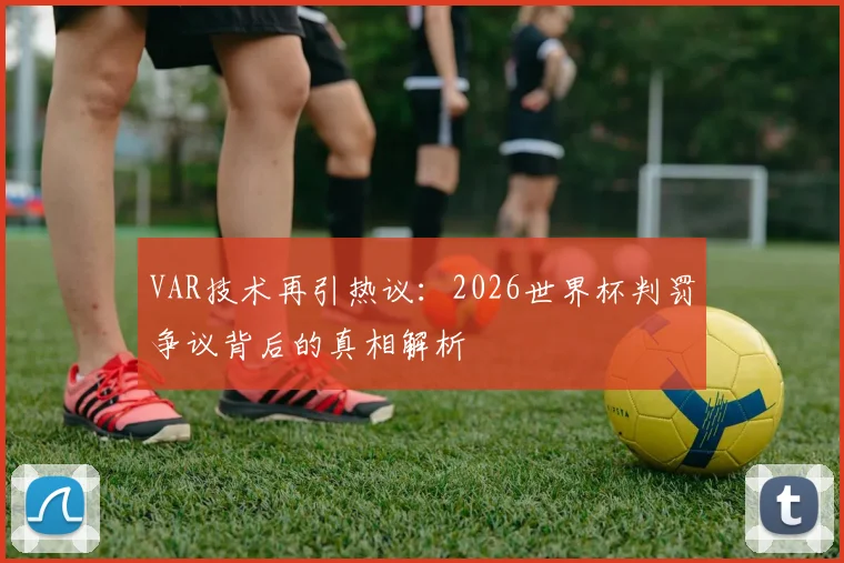 VAR技术再引热议:2026世界杯判罚争议背后的真相解析