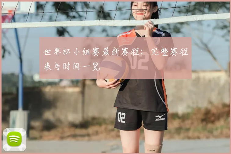 世界杯小组赛最新赛程:完整赛程表与时间一览
