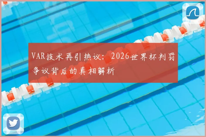 VAR技术再引热议：2026世界杯判罚争议背后的真相解析