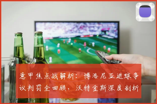 意甲焦点战解析:博洛尼亚进球争议判罚全回顾,沃特金斯深度剖析潜在转折点