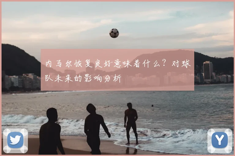内马尔恢复良好意味着什么?对球队未来的影响分析