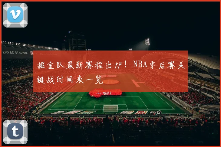 掘金队最新赛程出炉！NBA季后赛关键战时间表一览