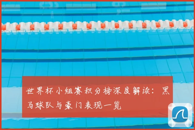 世界杯小组赛积分榜深度解读:黑马球队与豪门表现一览