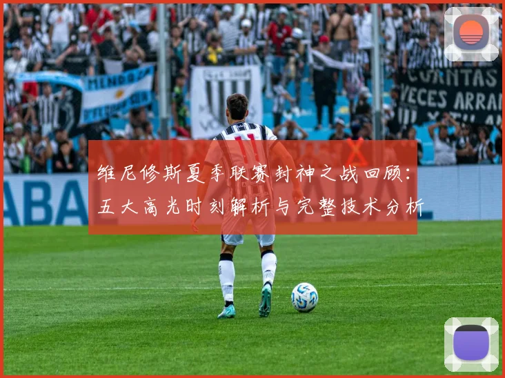 维尼修斯夏季联赛封神之战回顾:五大高光时刻解析与完整技术分析