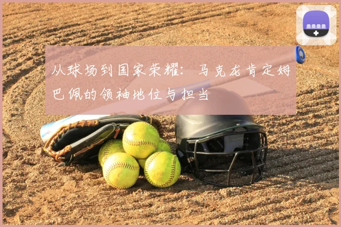 从球场到国家荣耀：马克龙肯定姆巴佩的领袖地位与担当