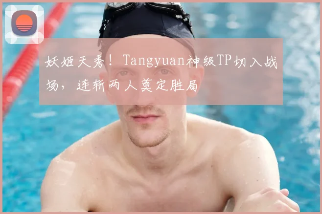 妖姬天秀！Tangyuan神级TP切入战场，连斩两人奠定胜局