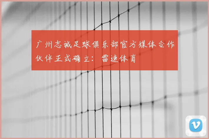 广州志诚足球俱乐部官方媒体合作伙伴正式确立：雷速体育