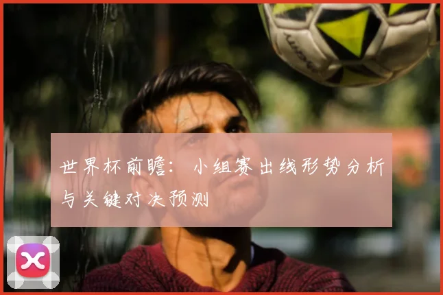 世界杯前瞻:小组赛出线形势分析与关键对决预测