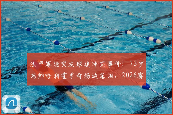 法甲赛场突发球迷冲突事件：73岁老帅哈利霍季奇场边落泪，2026赛季南特队战绩与未来走势深度剖析