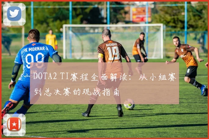 DOTA2 TI赛程全面解读：从小组赛到总决赛的观战指南